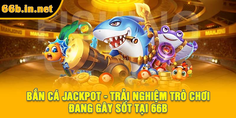 Bắn Cá Jackpot - Trải Nghiệm Trò Chơi Đang Gây Sốt Tại 66B
