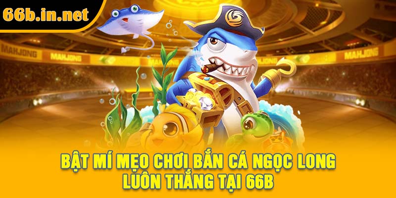 Bật mí mẹo chơi bắn cá Ngọc Long luôn thắng tại 66B