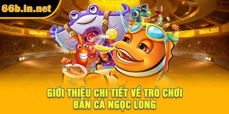 Giới thiệu chi tiết về trò chơi bắn cá Ngọc Long