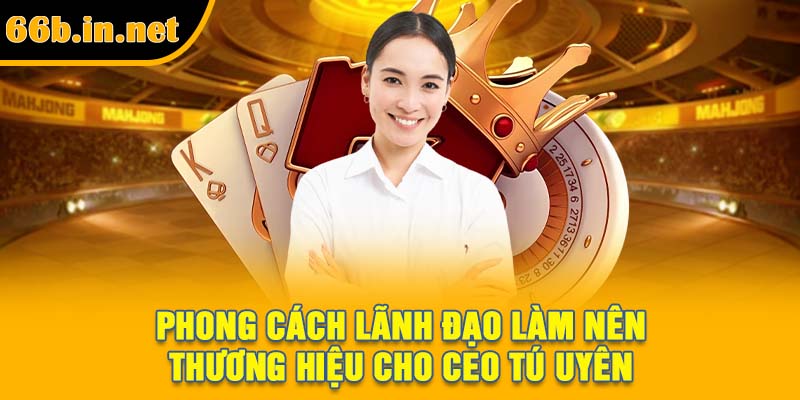 Phong cách lãnh đạo làm nên thương hiệu cho CEO Tú Uyên